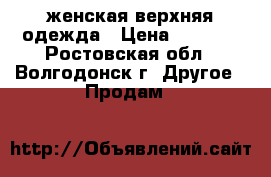 женская верхняя одежда › Цена ­ 5 000 - Ростовская обл., Волгодонск г. Другое » Продам   